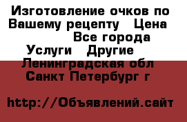 Изготовление очков по Вашему рецепту › Цена ­ 1 500 - Все города Услуги » Другие   . Ленинградская обл.,Санкт-Петербург г.